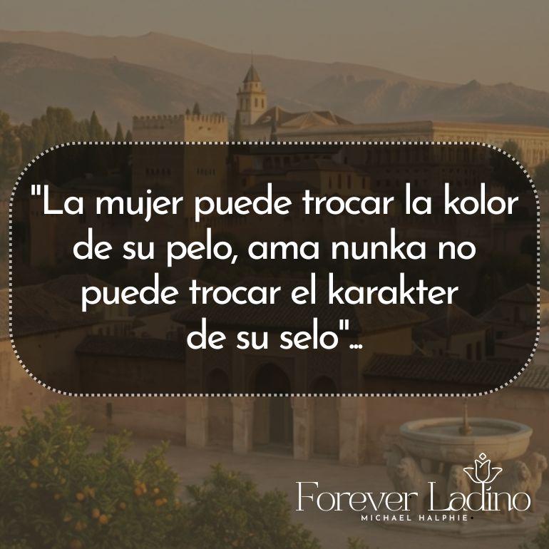 "La mujer puede trocar la kolor de su pelo, ama nunka no puede trocar el karakter  de su selo"...